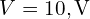V=10,\mathrm{V}