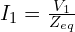  I_1 = \frac{V_1}{Z_{eq}} 