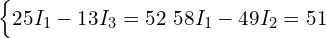  \begin{cases} 25 I_1 - 13 I_3 = 52 \ 58 I_1 - 49 I_2 = 51 \end{cases} 