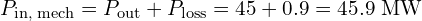 \displaystyle P_{\text{in, mech}} = P_{\text{out}} + P_{\text{loss}} = 45 + 0.9 = 45.9~\text{MW}