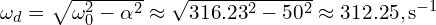  \omega_d = \sqrt{\omega_0^2 - \alpha^2} \approx \sqrt{316.23^2 - 50^2} \approx 312.25 , \text{s}^{-1} 