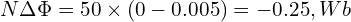  N \Delta \Phi = 50 \times (0 - 0.005) = -0.25, Wb 