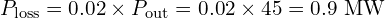 \displaystyle P_{\text{loss}} = 0.02 \times P_{\text{out}} = 0.02 \times 45 = 0.9~\text{MW}