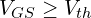 V_{GS} \ge V_{th}