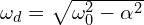  \omega_d = \sqrt{\omega_0^2 - \alpha^2} 