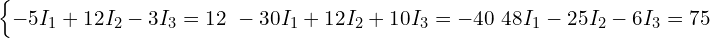  \begin{cases} -5 I_1 + 12 I_2 - 3 I_3 = 12 \ -30 I_1 + 12 I_2 + 10 I_3 = -40 \ 48 I_1 - 25 I_2 - 6 I_3 = 75 \end{cases} 