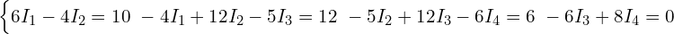  \begin{cases} 6 I_1 - 4 I_2 = 10 \ -4 I_1 + 12 I_2 - 5 I_3 = 12 \ -5 I_2 + 12 I_3 - 6 I_4 = 6 \ -6 I_3 + 8 I_4 = 0 \end{cases} 