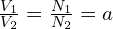 \frac{V_1}{V_2} = \frac{N_1}{N_2} = a 