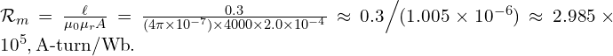  \mathcal{R}_m = \frac{\ell}{\mu_0 \mu_r A} = \frac{0.3}{(4\pi \times 10^{-7}) \times 4000 \times 2.0 \times 10^{-4}} \approx 0.3 \Big/ (1.005 \times 10^{-6}) \approx 2.985 \times 10^{5} , \text{A-turn/Wb}. 