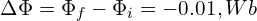  \Delta \Phi = \Phi_f - \Phi_i = -0.01, Wb 