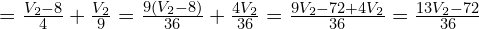 = \frac{V_2 - 8}{4} + \frac{V_2}{9} = \frac{9(V_2 - 8)}{36} + \frac{4V_2}{36} = \frac{9V_2 - 72 + 4V_2}{36} = \frac{13V_2 - 72}{36}