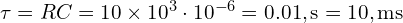  \tau = RC = 10 \times 10^3 \cdot 10^{-6} = 0.01 , \text{s} = 10 , \text{ms} 