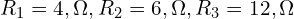  R_1 = 4,\Omega, R_2 = 6,\Omega, R_3 = 12,\Omega 