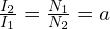  \frac{I_2}{I_1} = \frac{N_1}{N_2} = a 