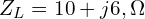  Z_L = 10 + j6 , \Omega 
