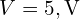 V=5,\mathrm{V}