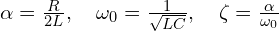  \alpha = \frac{R}{2L}, \quad \omega_0 = \frac{1}{\sqrt{LC}}, \quad \zeta = \frac{\alpha}{\omega_0} 