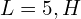  L = 5,H 