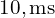  10 , \text{ms} 