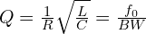 Q = \frac{1}{R} \sqrt{\frac{L}{C}} = \frac{f_0}{BW}