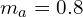 m_a=0.8