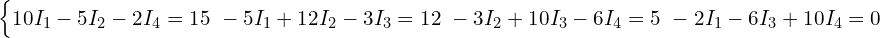  \begin{cases} 10 I_1 - 5 I_2 - 2 I_4 = 15 \ -5 I_1 + 12 I_2 - 3 I_3 = 12 \ -3 I_2 + 10 I_3 - 6 I_4 = 5 \ -2 I_1 - 6 I_3 + 10 I_4 = 0 \end{cases} 
