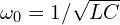  \omega_0 = 1/\sqrt{LC} 