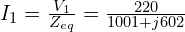  I_1 = \frac{V_1}{Z_{eq}} = \frac{220}{1001 + j602} 