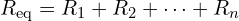  R_{\mathrm{eq}} = R_{1} + R_{2} + \cdots + R_{n} 