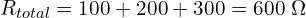 R_{total} = 100 + 200 + 300 = 600\ \Omega 