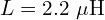  L = 2.2\ \mu\mathrm{H} 