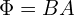  \Phi = B A 