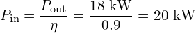 \displaystyle P_{\text{in}} = \frac{P_{\text{out}}}{\eta} = \frac{18~\text{kW}}{0.9} = 20~\text{kW}
