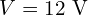  V = 12\ \mathrm{V} 