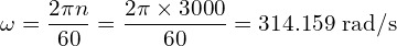 \displaystyle \omega = \frac{2\pi n}{60} = \frac{2\pi \times 3000}{60} = 314.159~\text{rad/s}