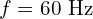 f = 60 \text{ Hz}