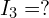  I_3 = ? 
