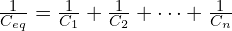  \frac{1}{C_{eq}} = \frac{1}{C_1} + \frac{1}{C_2} + \cdots + \frac{1}{C_n} 