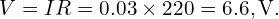  V = I R = 0.03 \times 220 = 6.6,\mathrm{V}. 