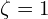  \zeta = 1 