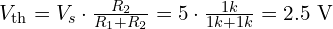 V_{\mathrm{th}} = V_s \cdot \frac{R_2}{R_1 + R_2} = 5 \cdot \frac{1k}{1k + 1k} = 2.5\ \mathrm{V} 