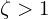 \zeta > 1 