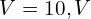  V = 10,V 