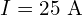 I = 25 \text{ A}