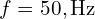 f=50,\text{Hz}