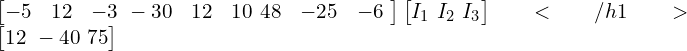  \begin{bmatrix} -5 & 12 & -3 \ -30 & 12 & 10 \ 48 & -25 & -6 \ \end{bmatrix} \begin{bmatrix} I_1 \ I_2 \ I_3 \end{bmatrix}</h1> \begin{bmatrix} 12 \ -40 \ 75 \end{bmatrix} 
