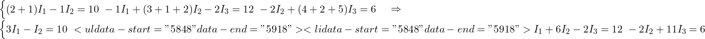  \begin{cases} (2 + 1) I_1 - 1 I_2 = 10 \ -1 I_1 + (3 + 1 + 2) I_2 - 2 I_3 = 12 \ -2 I_2 + (4 + 2 + 5) I_3 = 6 \end{cases} \Rightarrow \begin{cases} 3 I_1 - I_2 = 10 \ <ul data-start="5848" data-end="5918">  	<li data-start="5848" data-end="5918"> I_1 + 6 I_2 - 2 I_3 = 12 \ -2 I_2 + 11 I_3 = 6 \end{cases} 