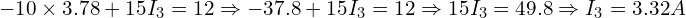  -10 \times 3.78 + 15 I_3 = 12 \Rightarrow -37.8 + 15 I_3 = 12 \Rightarrow 15 I_3 = 49.8 \Rightarrow I_3 = 3.32 A 