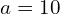  a=10 