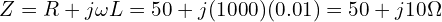  Z = R + j\omega L = 50 + j(1000)(0.01) = 50 + j10 \Omega 